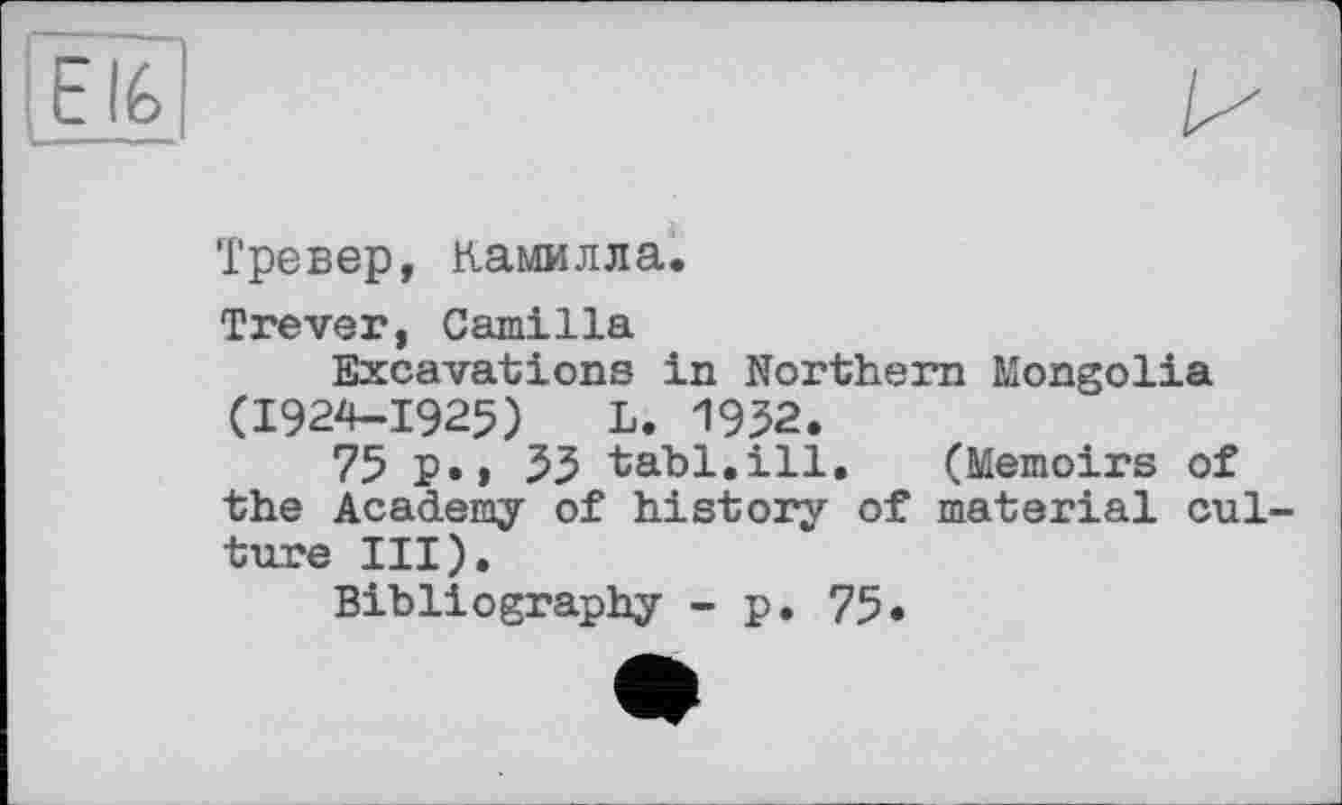 ﻿Тревер, Камилла.
Trever, Camilla
Excavations in Northern Mongolia (1924-1925) L. 1952.
75 P»» 55 tabl,ill. (Memoirs of the Academy of history of material cul ture III).
Bibliography - p. 75,